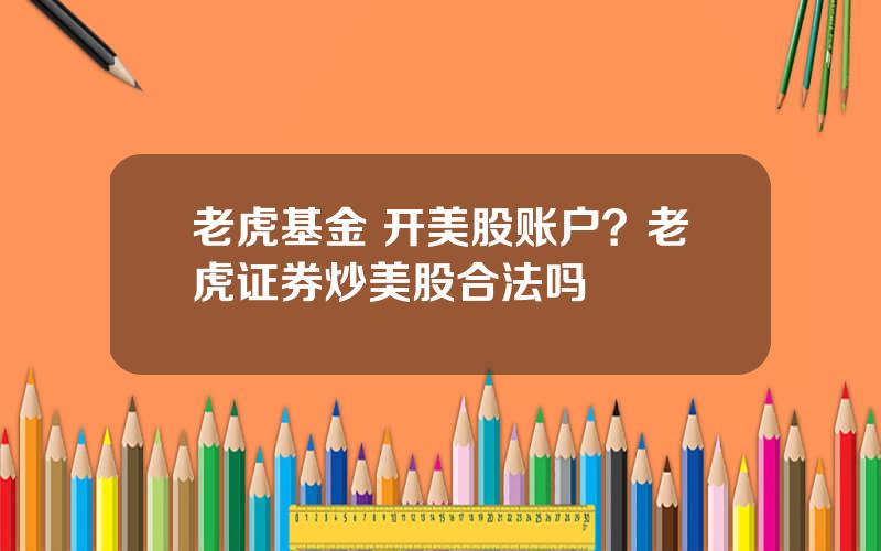 老虎基金 开美股账户？老虎证券炒美股合法吗